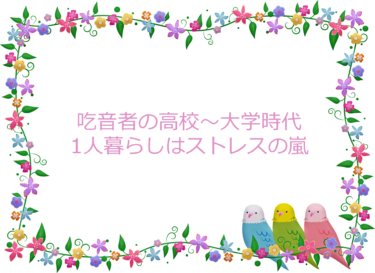吃音者の高校～大学時代までの実体験。1人暮らしはストレスの嵐