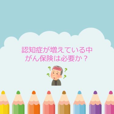 認知症が増えている中でがん保険は必要か？主にがん治療を行うのは60～80歳くらいまで