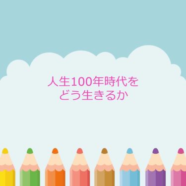 人生100年時代をどう生きるか？