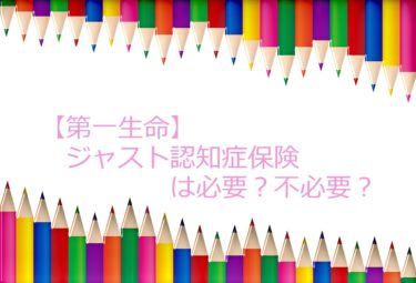 【認知症保険】第一生命のジャスト認知症保険に加入する必要があるか考察